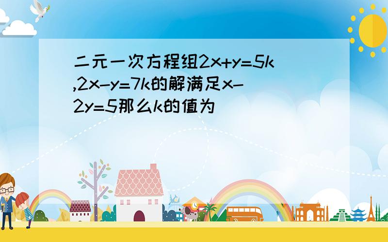 二元一次方程组2x+y=5k,2x-y=7k的解满足x-2y=5那么k的值为