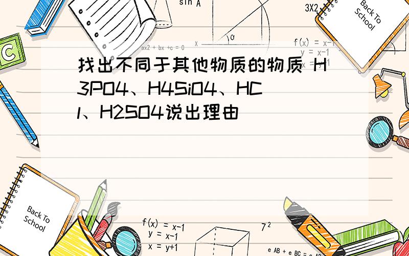 找出不同于其他物质的物质 H3PO4、H4SiO4、HCl、H2SO4说出理由