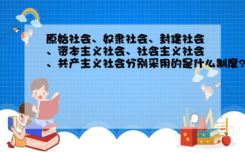 原始社会、奴隶社会、封建社会、资本主义社会、社会主义社会、共产主义社会分别采用的是什么制度?