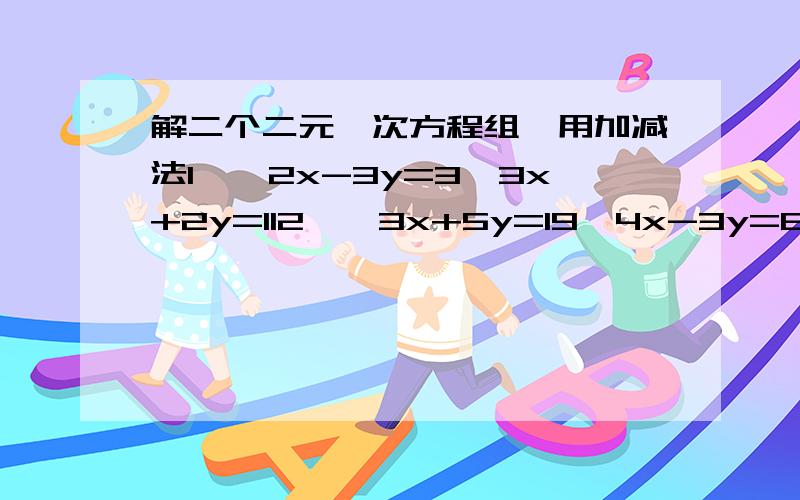 解二个二元一次方程组,用加减法1、{2x-3y=3{3x+2y=112、{3x+5y=19{4x-3y=6