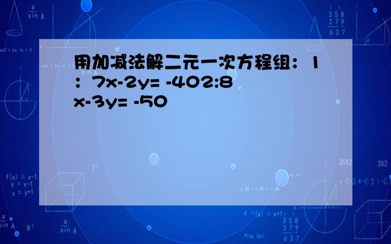 用加减法解二元一次方程组：1：7x-2y= -402:8x-3y= -50