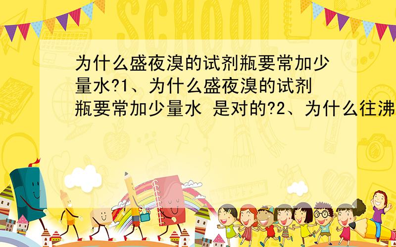 为什么盛夜溴的试剂瓶要常加少量水?1、为什么盛夜溴的试剂瓶要常加少量水 是对的?2、为什么往沸水中滴加几滴FECL3浓溶液可以制得有丁达尔现象的沉淀,是错的?溴的密度比水大吗？