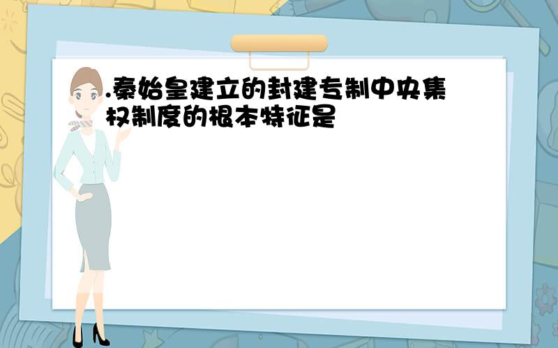 .秦始皇建立的封建专制中央集权制度的根本特征是