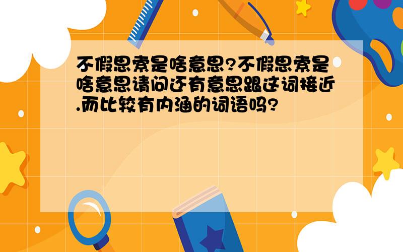 不假思索是啥意思?不假思索是啥意思请问还有意思跟这词接近.而比较有内涵的词语吗?