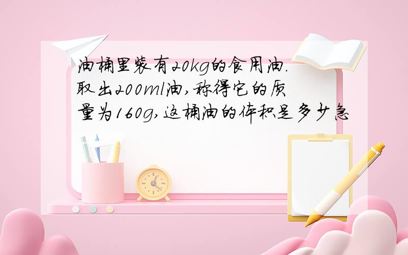 油桶里装有20kg的食用油.取出200ml油,称得它的质量为160g,这桶油的体积是多少急