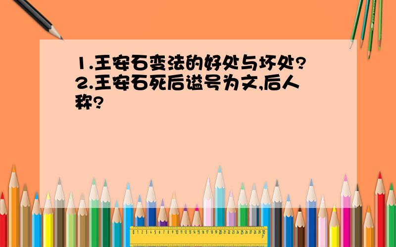 1.王安石变法的好处与坏处?2.王安石死后谥号为文,后人称?