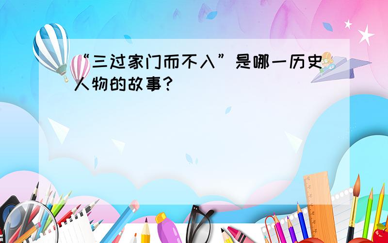 “三过家门而不入”是哪一历史人物的故事?