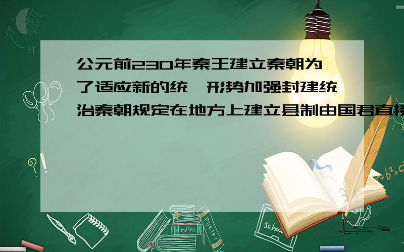 公元前230年秦王建立秦朝为了适应新的统一形势加强封建统治秦朝规定在地方上建立县制由国君直接派官吏治理不对的话 请说明（由于地方有限 问题中没有标点符号）