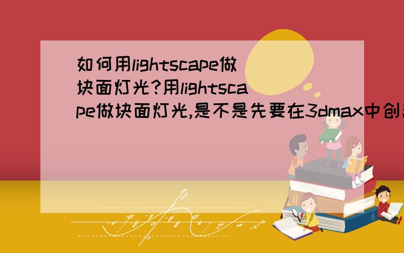 如何用lightscape做块面灯光?用lightscape做块面灯光,是不是先要在3dmax中创建块面还是在lightscape中创建块面呢?请知道的人快点告诉我,谢谢!