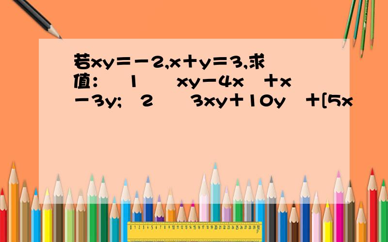 若xy＝－2,x＋y＝3,求值：﹙1﹚﹙xy－4x﹚＋x－3y;﹙2﹚﹙3xy＋10y﹚＋[5x﹣﹙2xy＋2y－3x﹚]