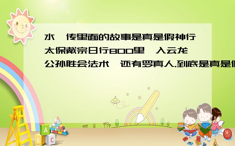 水浒传里面的故事是真是假神行太保戴宗日行800里,入云龙公孙胜会法术,还有罗真人.到底是真是假啊,最好是详细一点