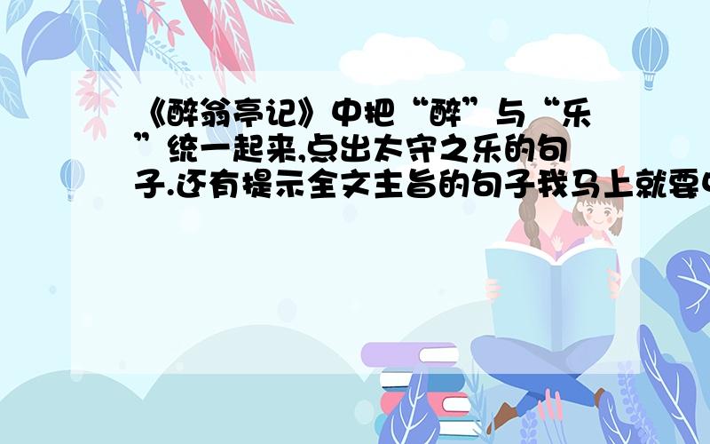 《醉翁亭记》中把“醉”与“乐”统一起来,点出太守之乐的句子.还有提示全文主旨的句子我马上就要中考了.看到网上各种答案的都有~有权威的来,老师认证过的来~