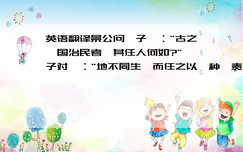 英语翻译景公问晏子曰：“古之莅国治民者,其任人何如?”晏子对曰：“地不同生,而任之以一种,责其俱生不可得；人不同能,而任之以一事,不可责遍成.责焉无已,智者有不能给,求焉无餍,天地