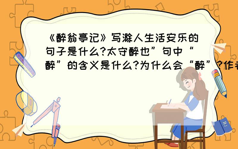 《醉翁亭记》写滁人生活安乐的句子是什么?太守醉也”句中“醉”的含义是什么?为什么会“醉”?作者乐的原因是什么？