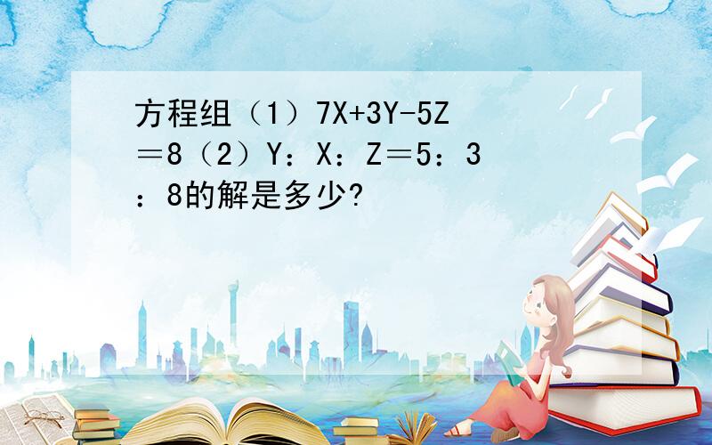 方程组（1）7X+3Y-5Z＝8（2）Y：X：Z＝5：3：8的解是多少?