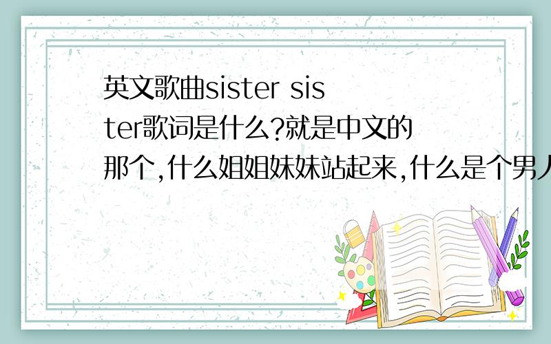 英文歌曲sister sister歌词是什么?就是中文的那个,什么姐姐妹妹站起来,什么是个男人九个坏.英文版的应该很早,但我不知道叫什么名字,歌词是什么,******我看了,名字是：“sister sister十个光头九