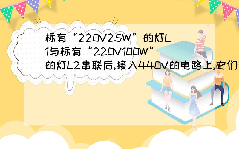 标有“220V25W”的灯L1与标有“220V100W”的灯L2串联后,接入440V的电路上,它们消耗的实际功率分别是多少