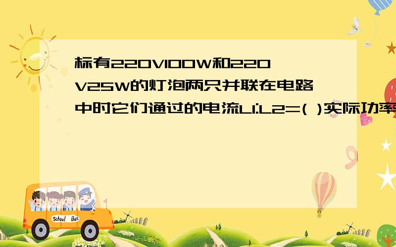 标有220V100W和220V25W的灯泡两只并联在电路中时它们通过的电流L1:L2=( )实际功率之比P1:P2=( )当它们串联在电路中时加在它们两端电压之比U1:U2=( )实际消耗的功率之比P1:P2=(