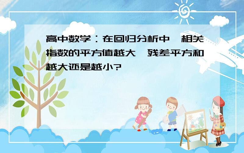 高中数学：在回归分析中,相关指数的平方值越大,残差平方和越大还是越小?