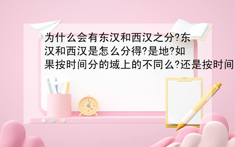 为什么会有东汉和西汉之分?东汉和西汉是怎么分得?是地?如果按时间分的域上的不同么?还是按时间分的,那为什么西汉排在前面呢?