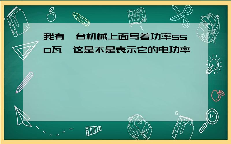 我有一台机械上面写着功率550瓦,这是不是表示它的电功率