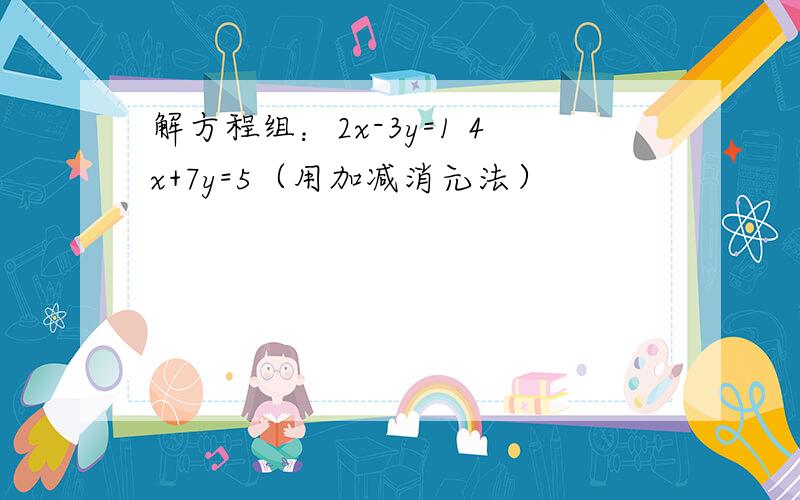 解方程组：2x-3y=1 4x+7y=5（用加减消元法）