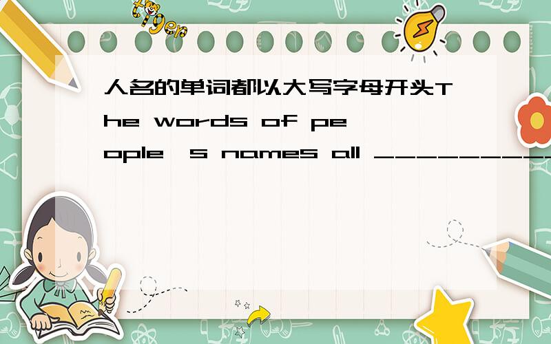 人名的单词都以大写字母开头The words of people's names all _________  ______________ the capital letters.