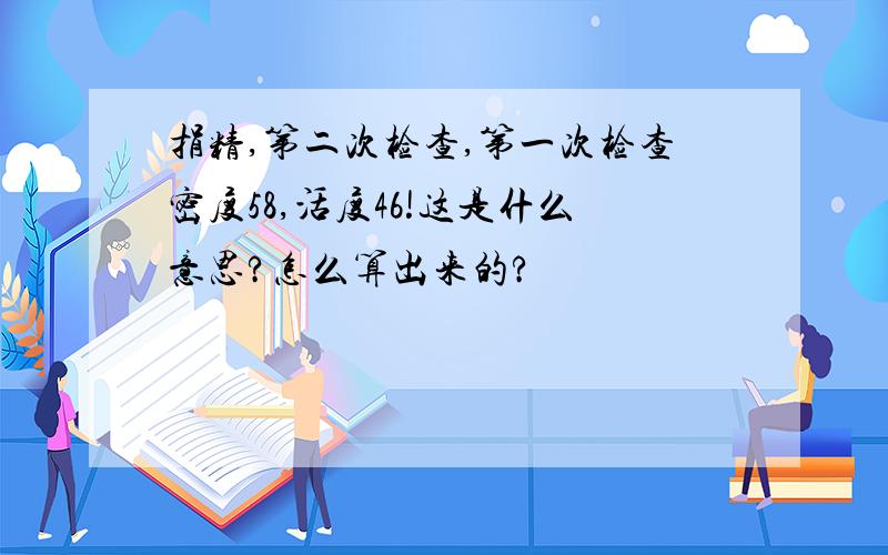 捐精,第二次检查,第一次检查密度58,活度46!这是什么意思?怎么算出来的?