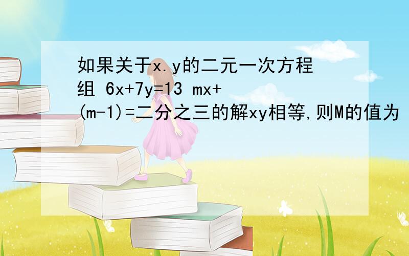 如果关于x.y的二元一次方程组 6x+7y=13 mx+(m-1)=二分之三的解xy相等,则M的值为