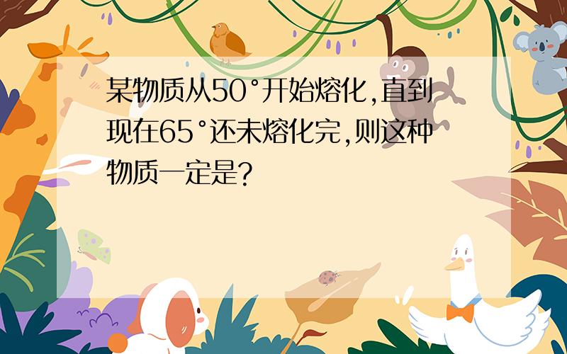 某物质从50°开始熔化,直到现在65°还未熔化完,则这种物质一定是?