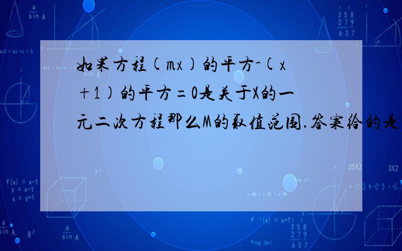 如果方程(mx)的平方-(x+1)的平方=0是关于X的一元二次方程那么M的取值范围.答案给的是不等于±1,为什么