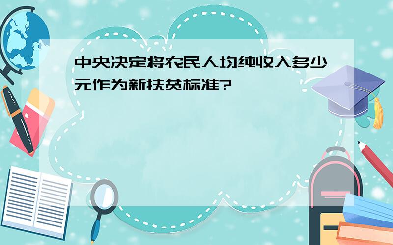 中央决定将农民人均纯收入多少元作为新扶贫标准?