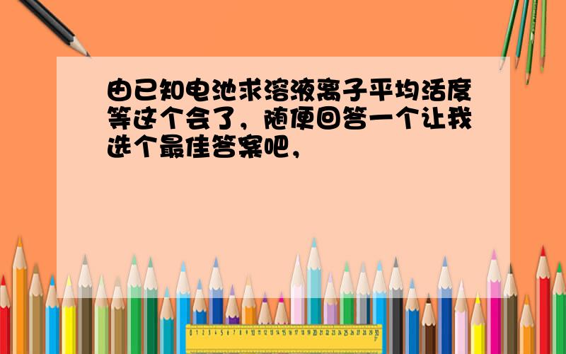 由已知电池求溶液离子平均活度等这个会了，随便回答一个让我选个最佳答案吧，