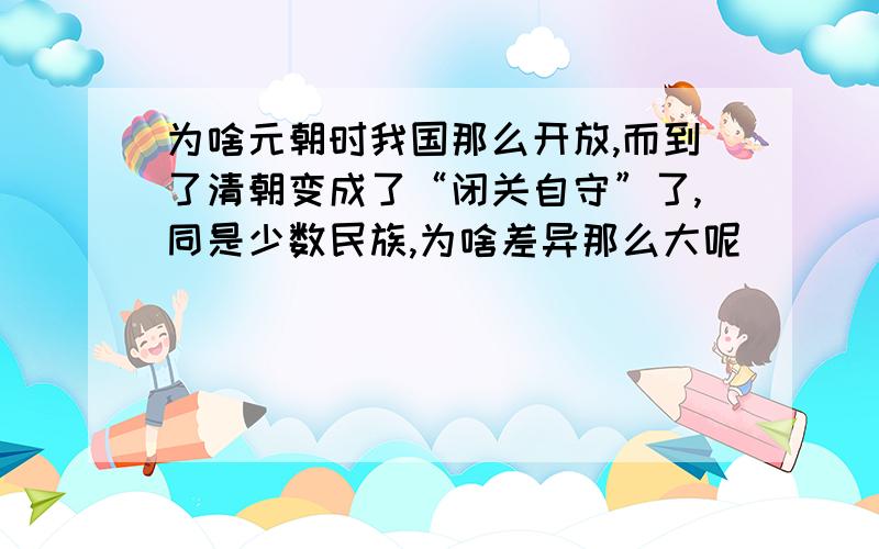 为啥元朝时我国那么开放,而到了清朝变成了“闭关自守”了,同是少数民族,为啥差异那么大呢