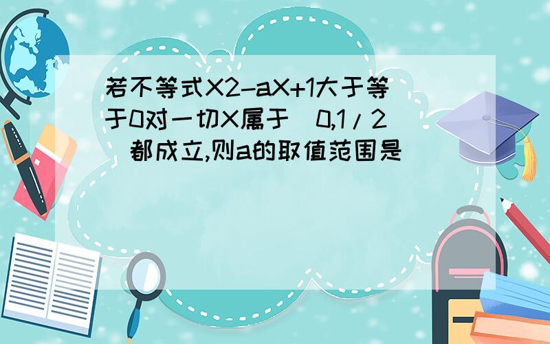 若不等式X2-aX+1大于等于0对一切X属于（0,1/2）都成立,则a的取值范围是（ ）