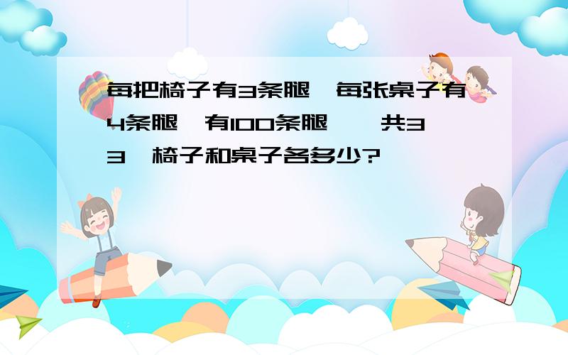 每把椅子有3条腿,每张桌子有4条腿,有100条腿,一共33,椅子和桌子各多少?