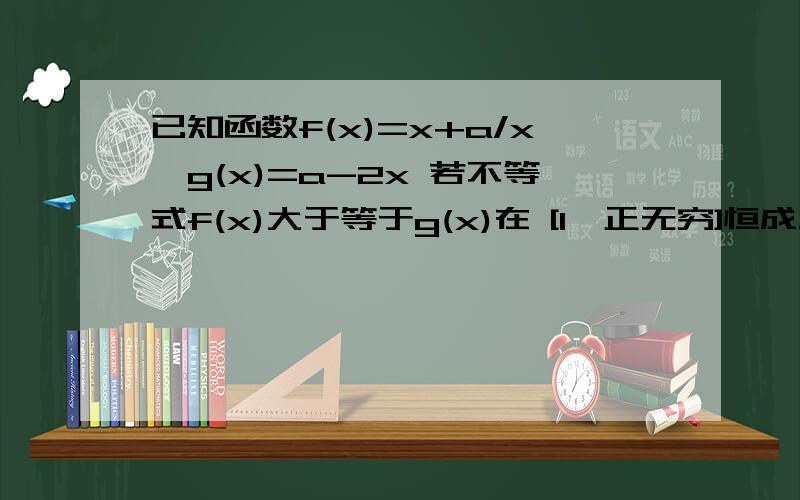 已知函数f(x)=x+a/x,g(x)=a-2x 若不等式f(x)大于等于g(x)在 [1,正无穷]恒成立,试求实数a的取值范围.书后给的答案是大于等于6小于等于12