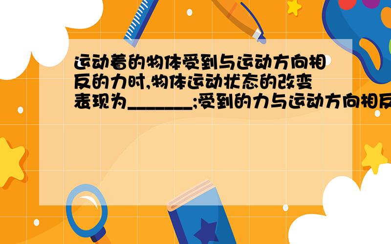 运动着的物体受到与运动方向相反的力时,物体运动状态的改变表现为_______;受到的力与运动方向相反时,物体的运动状态改变表现为__________.