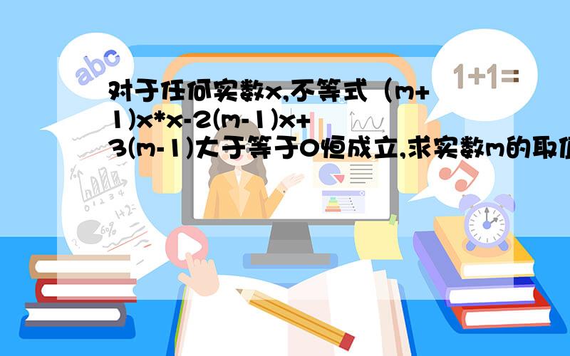 对于任何实数x,不等式（m+1)x*x-2(m-1)x+3(m-1)大于等于0恒成立,求实数m的取值范围