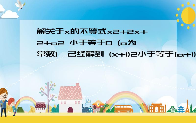 解关于x的不等式x2+2x+2+a2 小于等于0 (a为常数)莪已经解到 (x+1)2小于等于(a+1)*(a-1) 这一步啦.谁可以继续帮莪解下去.谢啦.Ps.字母后面的数字代表该字母的几次方 例：x2表示x的2次方