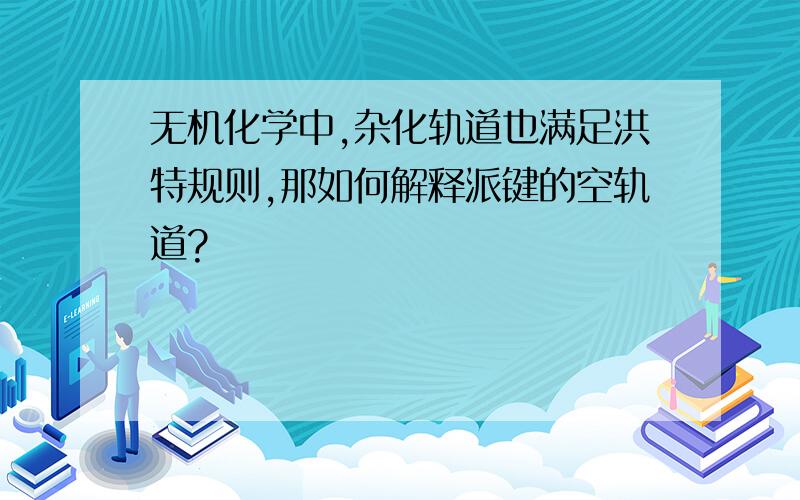 无机化学中,杂化轨道也满足洪特规则,那如何解释派键的空轨道?