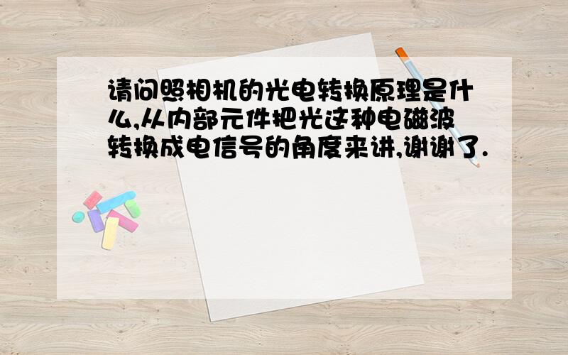 请问照相机的光电转换原理是什么,从内部元件把光这种电磁波转换成电信号的角度来讲,谢谢了.