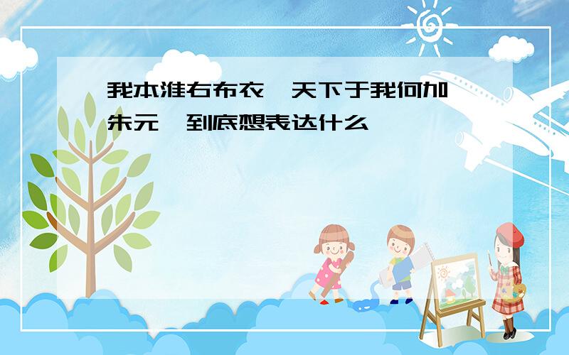 我本淮右布衣,天下于我何加焉朱元璋到底想表达什么