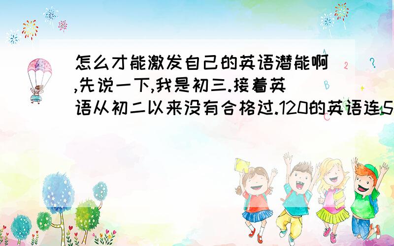 怎么才能激发自己的英语潜能啊,先说一下,我是初三.接着英语从初二以来没有合格过.120的英语连50也不上.接着在我初二的时候英语基本是睡觉度过的,我们全班人特么的也是这样.接着初三分