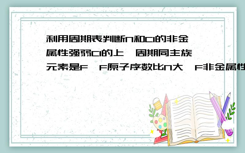 利用周期表判断N和Cl的非金属性强弱Cl的上一周期同主族元素是F,F原子序数比N大,F非金属性〉N且F〉Cl.然后该怎么判断啊?.