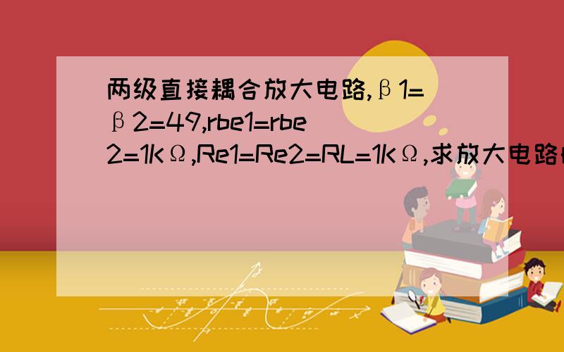 两级直接耦合放大电路,β1=β2=49,rbe1=rbe2=1KΩ,Re1=Re2=RL=1KΩ,求放大电路的输入电阻ri,输出电阻r