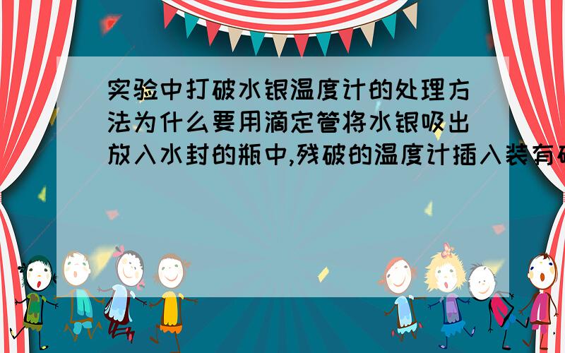 实验中打破水银温度计的处理方法为什么要用滴定管将水银吸出放入水封的瓶中,残破的温度计插入装有硫粉的广口瓶中?原理是什么?