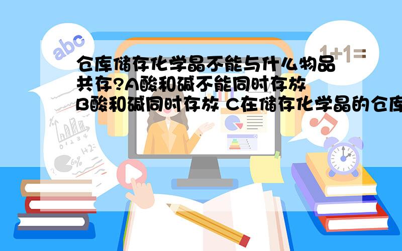 仓库储存化学晶不能与什么物品共存?A酸和碱不能同时存放 B酸和碱同时存放 C在储存化学晶的仓库中应(A）