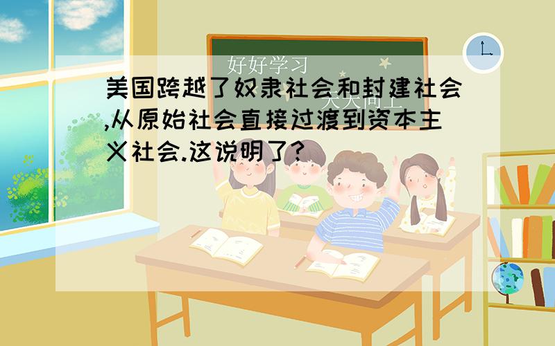 美国跨越了奴隶社会和封建社会,从原始社会直接过渡到资本主义社会.这说明了?