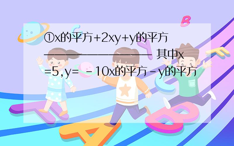 ①x的平方+2xy+y的平方—————————— 其中x=5,y= -10x的平方-y的平方